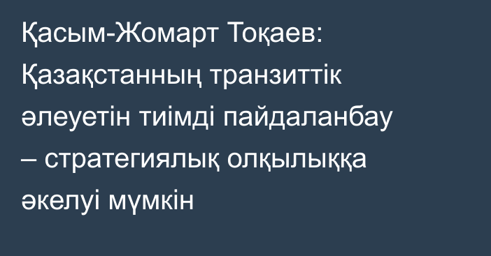 Қасым-Жомарт Тоқаев: Қазақстанның транзиттік әлеуетін тиімді пайдаланбау – стратегиялық олқылыққа әкелуі мүмкін