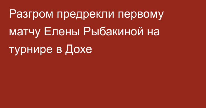 Разгром предрекли первому матчу Елены Рыбакиной на турнире в Дохе