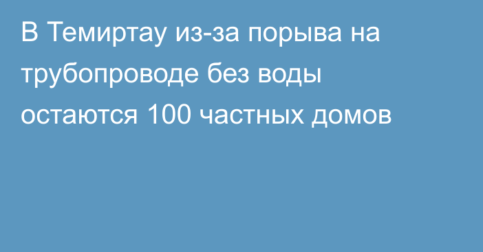 В Темиртау из-за порыва на трубопроводе без воды остаются 100 частных домов