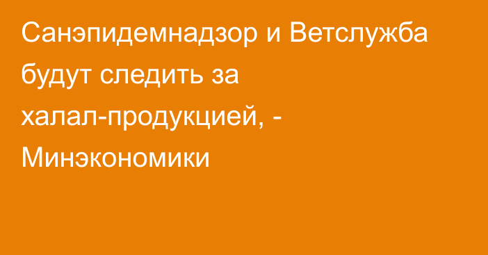 Санэпидемнадзор и Ветслужба будут следить за халал-продукцией, - Минэкономики