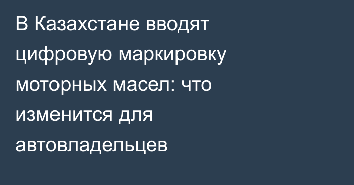 В Казахстане вводят цифровую маркировку моторных масел: что изменится для автовладельцев