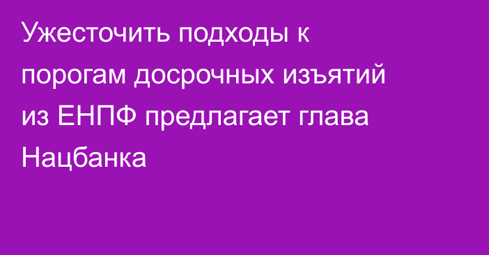 Ужесточить подходы к порогам досрочных изъятий из ЕНПФ предлагает глава Нацбанка