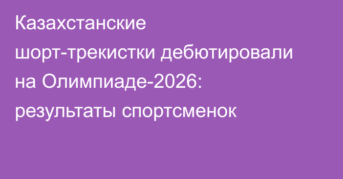 Казахстанские шорт-трекистки дебютировали на Олимпиаде-2026: результаты спортсменок