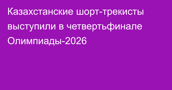 Казахстанские шорт-трекисты выступили в четвертьфинале Олимпиады-2026