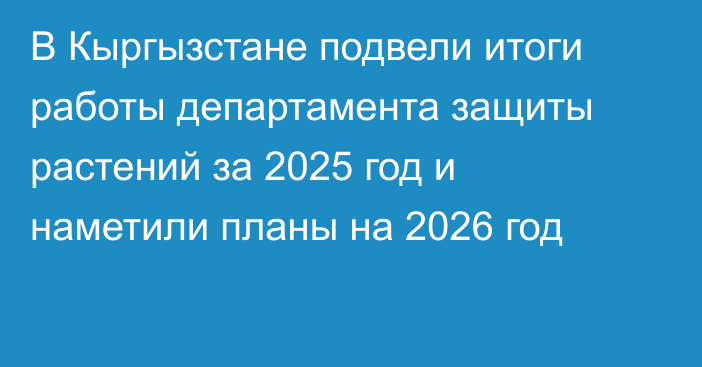 В Кыргызстане подвели итоги работы департамента защиты растений за 2025 год и наметили планы на 2026 год