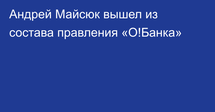 Андрей Майсюк вышел из состава правления «О!Банка»