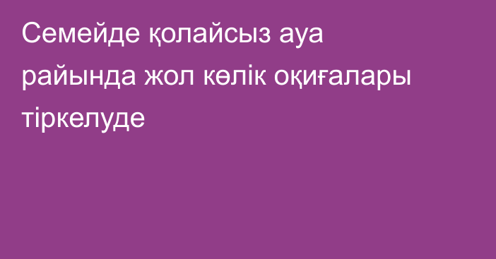 Семейде қолайсыз ауа райында жол көлік оқиғалары тіркелуде