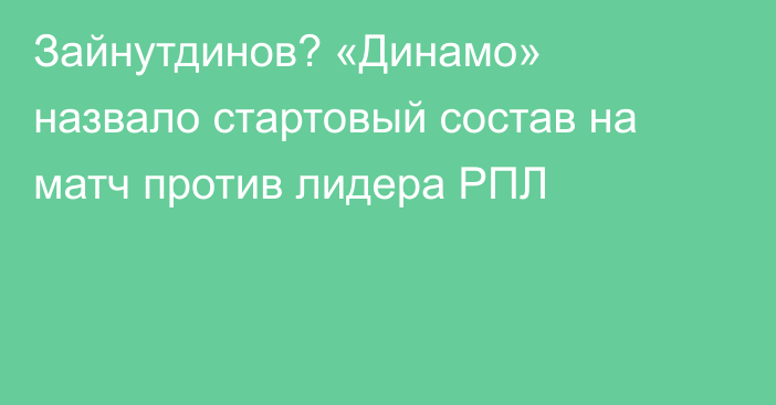 Зайнутдинов? «Динамо» назвало стартовый состав на матч против лидера РПЛ