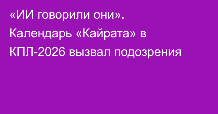 «ИИ говорили они». Календарь «Кайрата» в КПЛ-2026 вызвал подозрения