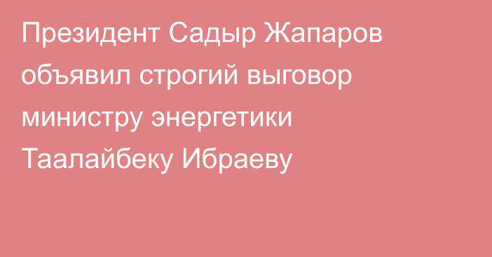 Президент Садыр Жапаров объявил строгий выговор министру энергетики Таалайбеку Ибраеву