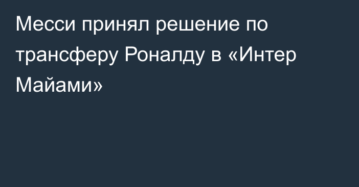 Месси принял решение по трансферу Роналду в «Интер Майами»