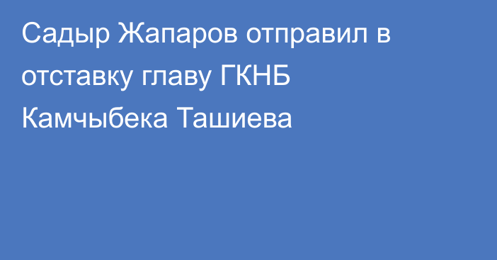 Садыр Жапаров отправил в отставку главу ГКНБ Камчыбека Ташиева 