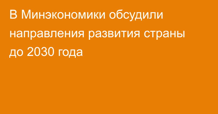 В Минэкономики обсудили направления развития страны до 2030 года
