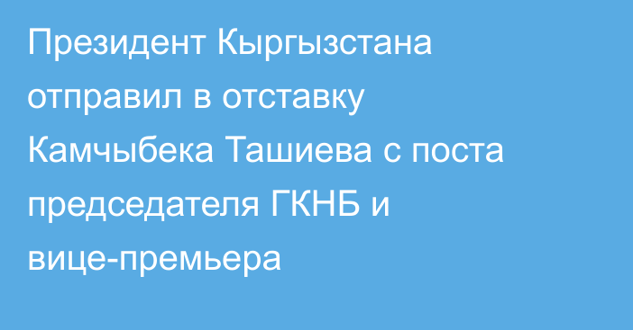 Президент Кыргызстана отправил в отставку Камчыбека Ташиева с поста председателя ГКНБ и вице-премьера
