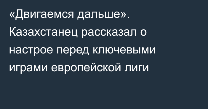 «Двигаемся дальше». Казахстанец рассказал о настрое перед ключевыми играми европейской лиги