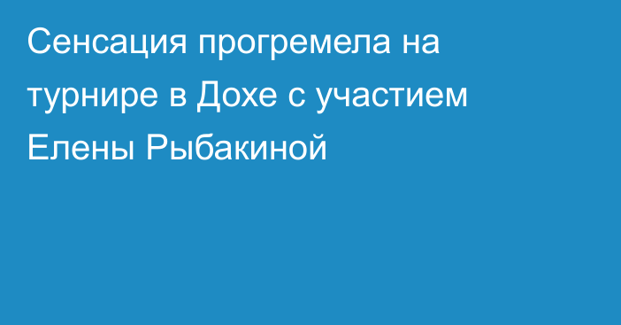 Сенсация прогремела на турнире в Дохе с участием Елены Рыбакиной