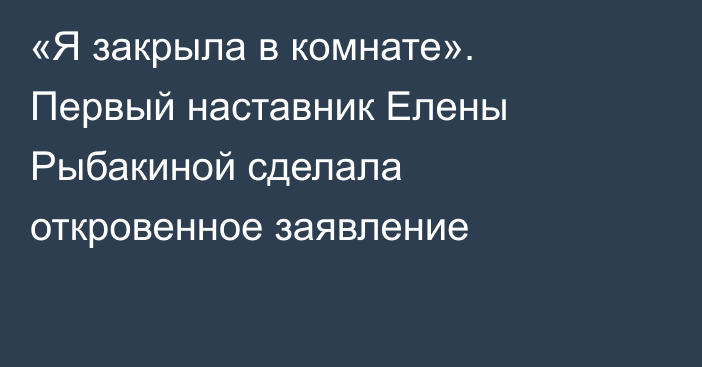 «Я закрыла в комнате». Первый наставник Елены Рыбакиной сделала откровенное заявление