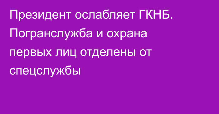 Президент ослабляет ГКНБ. Погранслужба и охрана первых лиц отделены от спецслужбы