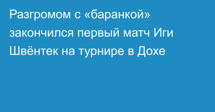 Разгромом с «баранкой» закончился первый матч Иги Швёнтек на турнире в Дохе
