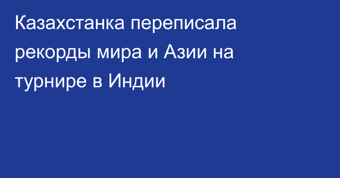 Казахстанка переписала рекорды мира и Азии на турнире в Индии