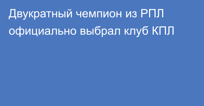 Двукратный чемпион из РПЛ официально выбрал клуб КПЛ