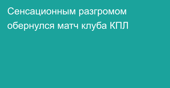 Сенсационным разгромом обернулся матч клуба КПЛ