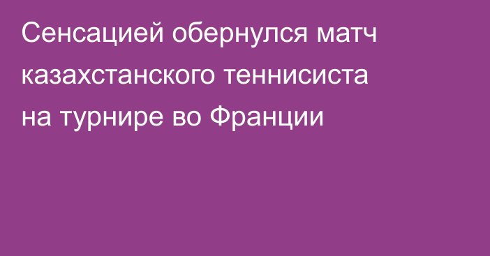Сенсацией обернулся матч казахстанского теннисиста на турнире во Франции