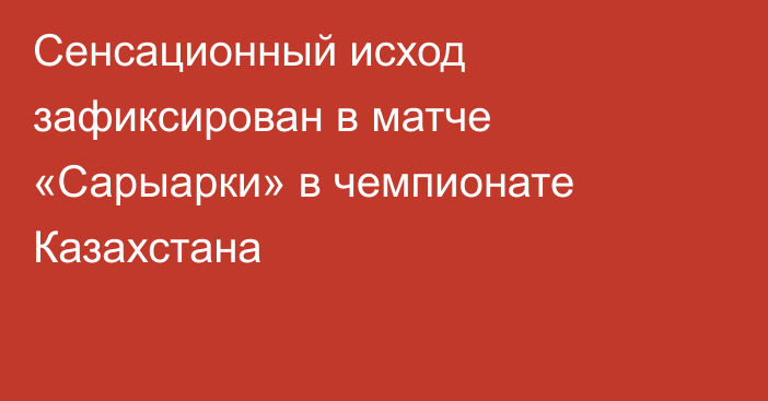 Сенсационный исход зафиксирован в матче «Сарыарки» в чемпионате Казахстана