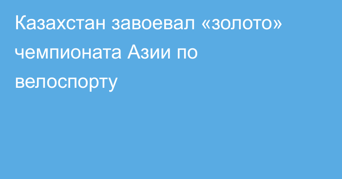 Казахстан завоевал «золото» чемпионата Азии по велоспорту