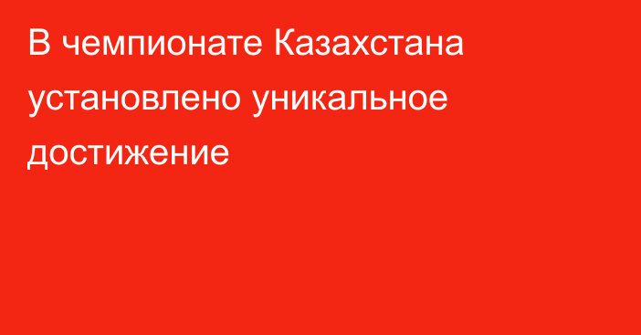 В чемпионате Казахстана установлено уникальное достижение