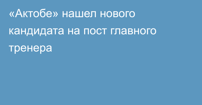 «Актобе» нашел нового кандидата на пост главного тренера