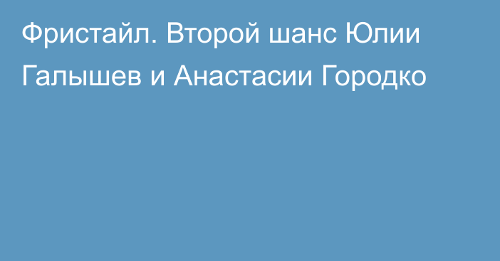 Фристайл. Второй шанс Юлии Галышев и Анастасии Городко