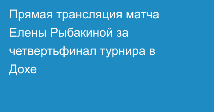 Прямая трансляция матча Елены Рыбакиной за четвертьфинал турнира в Дохе
