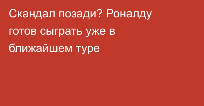 Скандал позади? Роналду готов сыграть уже в ближайшем туре