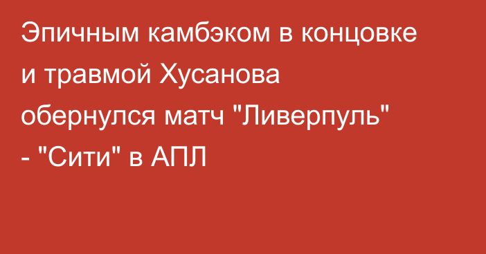 Эпичным камбэком в концовке и травмой Хусанова обернулся матч 