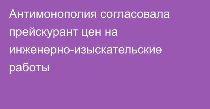 Антимонополия согласовала прейскурант цен на инженерно-изыскательские работы