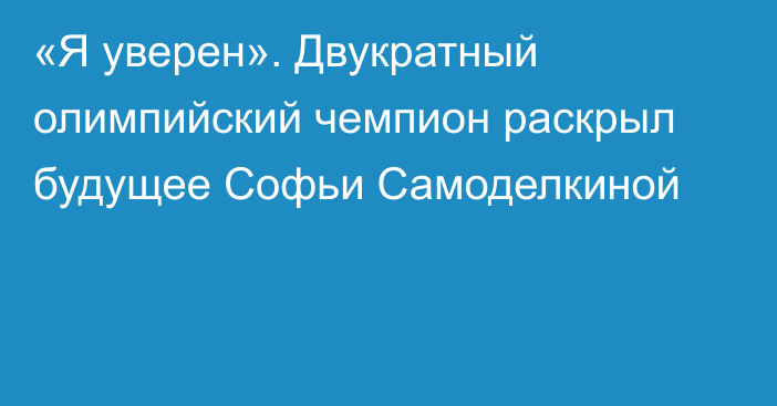 «Я уверен». Двукратный олимпийский чемпион раскрыл будущее Софьи Самоделкиной