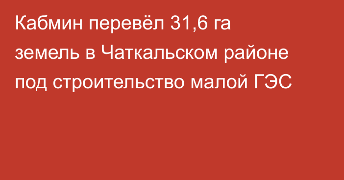 Кабмин перевёл 31,6 га земель в Чаткальском районе под строительство малой ГЭС