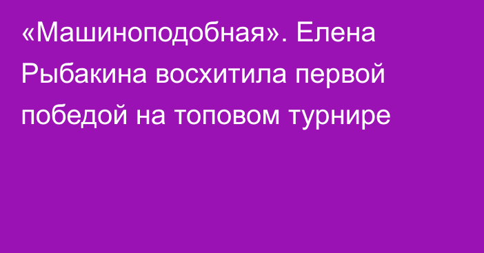 «Машиноподобная». Елена Рыбакина восхитила первой победой на топовом турнире
