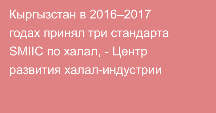 Кыргызстан в 2016–2017 годах принял три стандарта SMIIC по халал, - Центр развития халал-индустрии