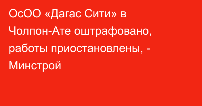 ОсОО «Дагас Сити» в Чолпон-Ате оштрафовано, работы приостановлены, - Минстрой