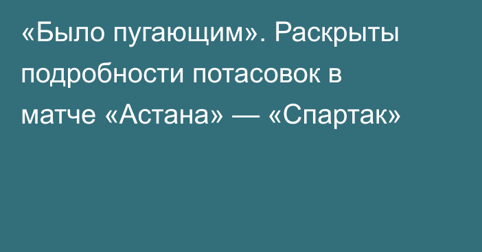 «Было пугающим». Раскрыты подробности потасовок в матче «Астана» — «Спартак»