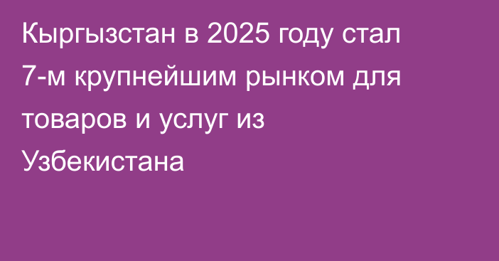 Кыргызстан в 2025 году стал 7-м крупнейшим рынком для товаров и услуг из Узбекистана