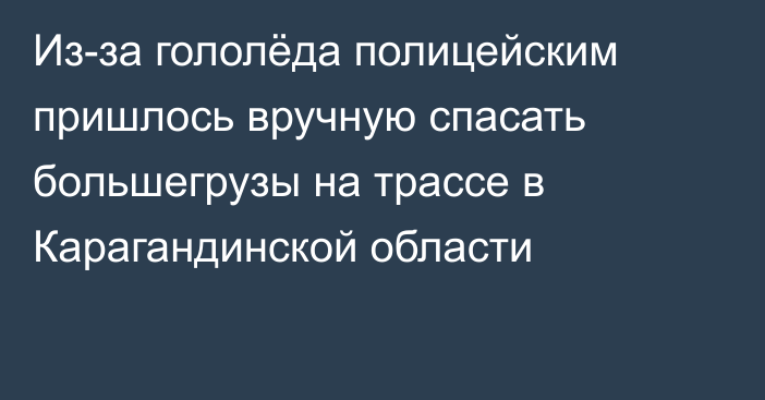 Из-за гололёда полицейским пришлось вручную спасать большегрузы на трассе в Карагандинской области