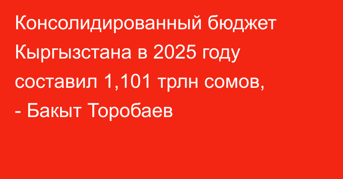 Консолидированный бюджет Кыргызстана в 2025 году составил 1,101 трлн сомов, - Бакыт Торобаев