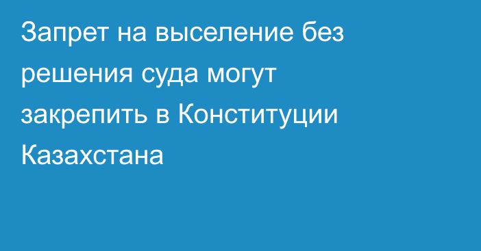 Запрет на выселение без решения суда могут закрепить в Конституции Казахстана