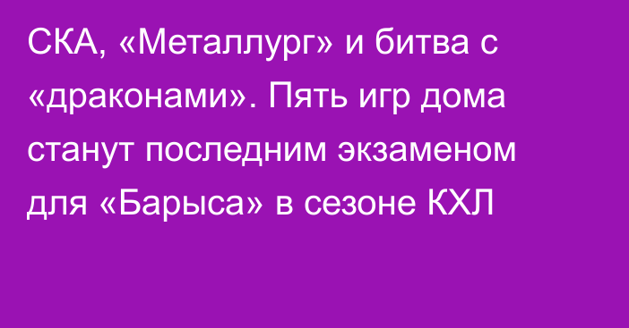 СКА, «Металлург» и битва с «драконами». Пять игр дома станут последним экзаменом для «Барыса» в сезоне КХЛ