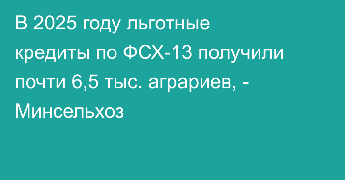 В 2025 году льготные кредиты по ФСХ-13 получили почти 6,5 тыс. аграриев, - Минсельхоз
