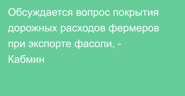 Обсуждается вопрос покрытия дорожных расходов фермеров при экспорте фасоли, - Кабмин