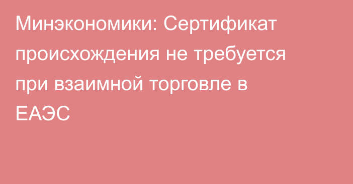 Минэкономики: Сертификат происхождения не требуется при взаимной торговле в ЕАЭС